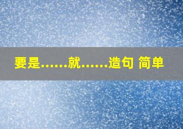 要是......就......造句 简单